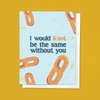 WOULD KNOT BE THE SAME WITHOUT YOU PRETZEL LOVE GREETING CARD