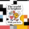 THE WORLD IS BRIGHTER WITH YOU IN IT STICKER