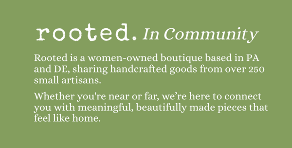 Rooted is a women-owned boutique based in PA and DE, sharing handcrafted goods from over 250 small artisans. Whether you're near or far, we’re here to connect you with meaningful, beautifully made pieces that feel like home.