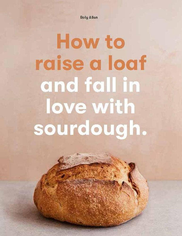 HOW TO RAISE A LOAF AND FALL IN LOVE WITH SOURDOUGH